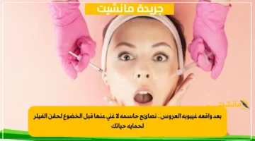 بعد واقعة غيبوبة العروس.. نصائح حاسمة لا غنى عنها قبل الخضوع لحقن الفيلر لحماية حياتك 1